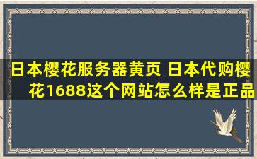 日本樱花服务器黄页 日本代购樱花1688这个网站怎么样是正品吗质量怎么样